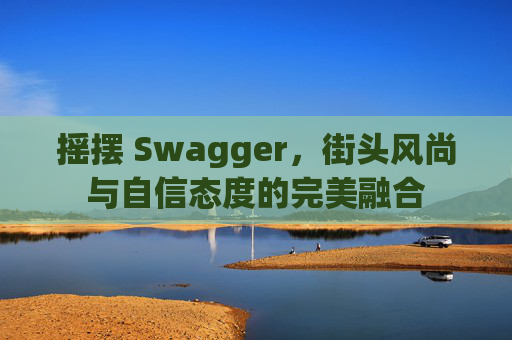 摇摆 Swagger，街头风尚与自信态度的完美融合