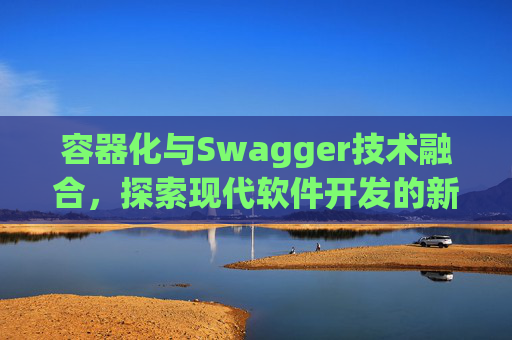 容器化与Swagger技术融合，探索现代软件开发的新领域