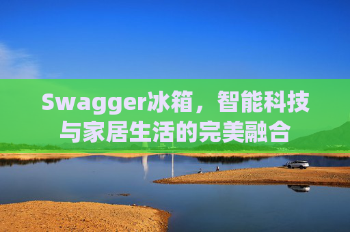 Swagger冰箱，智能科技与家居生活的完美融合
